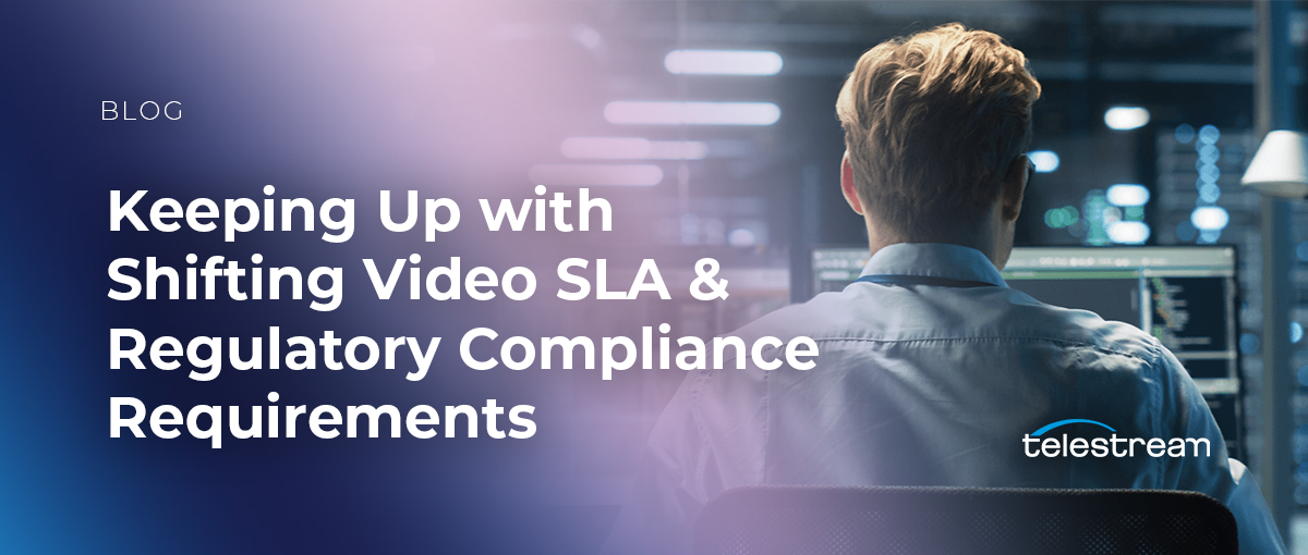 Keeping Up with Shifting Video SLA & Regulatory Compliance Requirements 